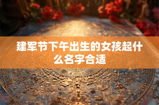建军节下午出生的女孩起什么名字合适