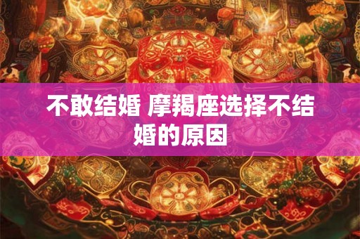 不敢结婚 摩羯座选择不结婚的原因 不敢结婚 摩羯座选择不结婚的原因