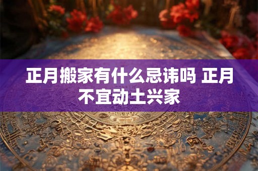 正月搬家有什么忌讳吗 正月不宜动土兴家 正月搬家有什么忌讳吗 正月不宜动土兴家