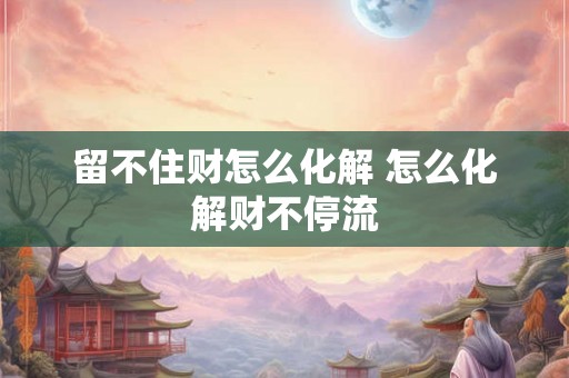 留不住财怎么化解 怎么化解财不停流