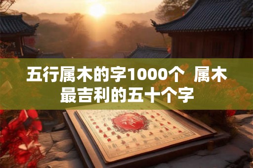 五行属木的字1000个  属木最吉利的五十个字