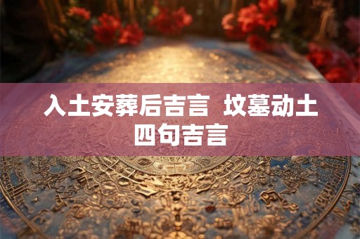 入土安葬后吉言 坟墓动土四句吉言 入土安葬后吉言 坟墓动土四句吉言