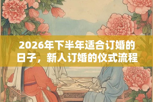 2026年下半年适合订婚的日子,新人订婚的仪式流程 2026年下半年适合订婚的日子,新人订婚的仪式流程
