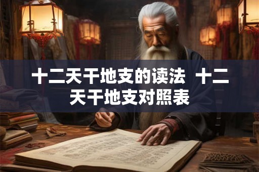 十二天干地支的读法  十二天干地支对照表
