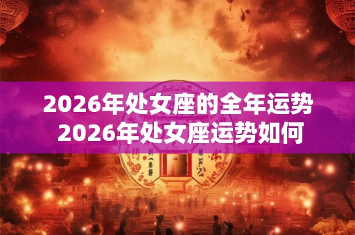 2026年处女座的全年运势 2026年处女座运势如何