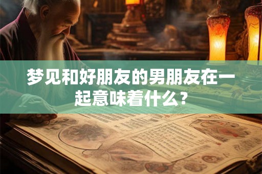 梦见和好朋友的男朋友在一起意味着什么？