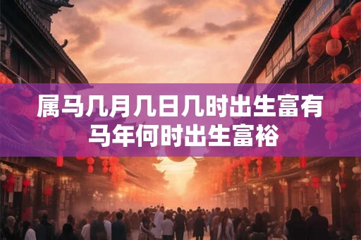 属马几月几日几时出生富有 马年何时出生富裕