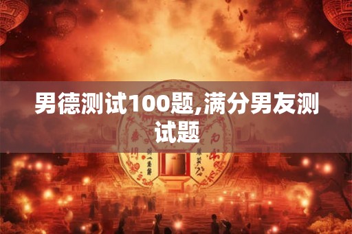 男德测试100题,满分男友测试题