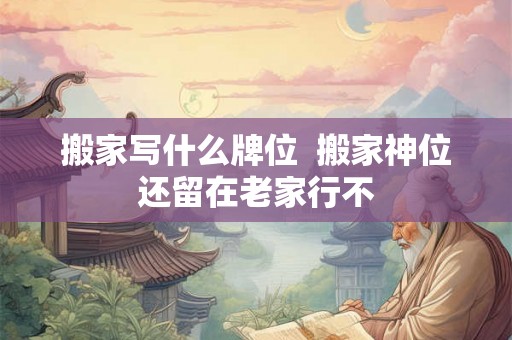搬家写什么牌位  搬家神位还留在老家行不