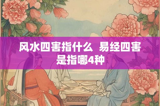 风水四害指什么 易经四害是指哪4种 风水四害指什么 易经四害是指哪4种