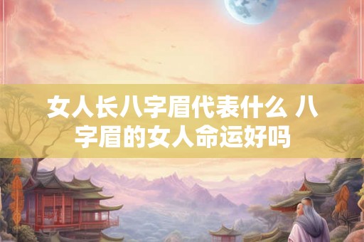 女人长八字眉代表什么 八字眉的女人命运好吗