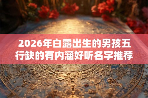 2026年白露出生的男孩五行缺的有内涵好听名字推荐