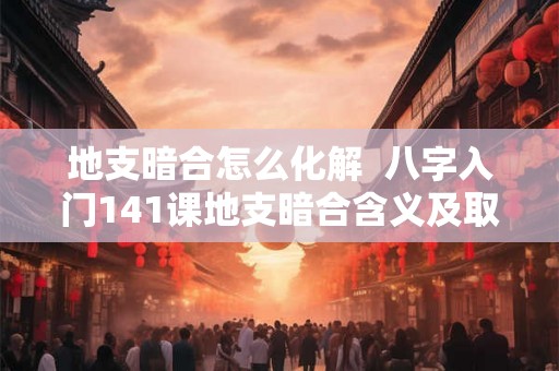 地支暗合怎么化解  八字入门141课地支暗合含义及取象