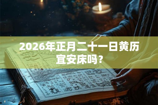 2026年正月二十一日黄历宜安床吗？