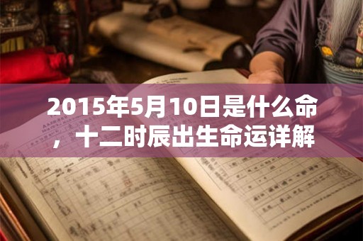 2015年5月10日是什么命，十二时辰出生命运详解