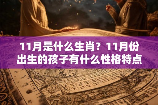 11月是什么生肖？11月份出生的孩子有什么性格特点？