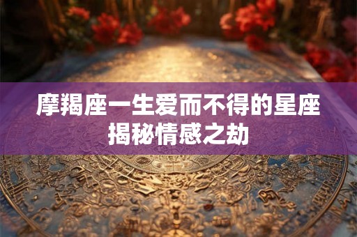 摩羯座一生爱而不得的星座揭秘情感之劫