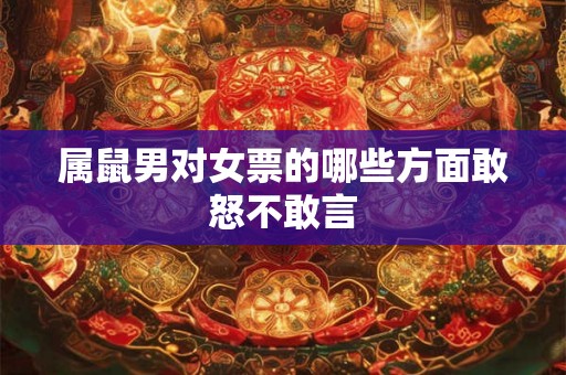 属鼠男对女票的哪些方面敢怒不敢言 属鼠男对女票的哪些方面敢怒不敢言