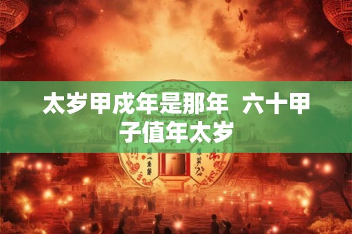 太岁甲戍年是那年 六十甲子值年太岁 太岁甲戍年是那年 六十甲子值年太岁