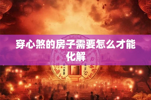 穿心煞的房子需要怎么才能化解
