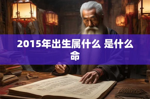 2015年出生属什么 是什么命