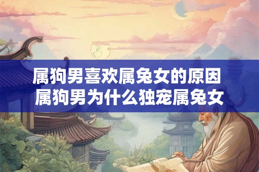 属狗男喜欢属兔女的原因 属狗男为什么独宠属兔女 属狗男喜欢属兔女的原因 属狗男为什么独宠属兔女