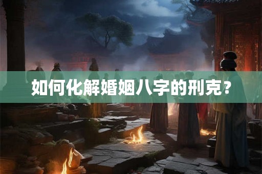如何化解婚姻八字的刑克? 如何化解婚姻八字的刑克?