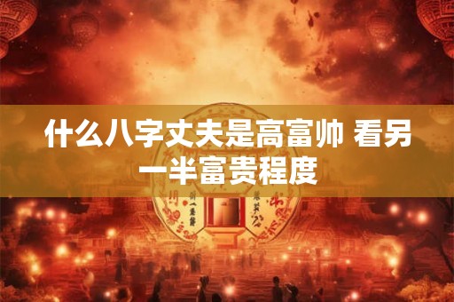 什么八字丈夫是高富帅 看另一半富贵程度