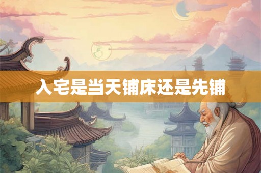 入宅是当天铺床还是先铺 入宅是当天铺床还是先铺