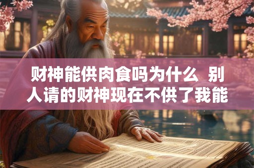 财神能供肉食吗为什么  别人请的财神现在不供了我能供吗