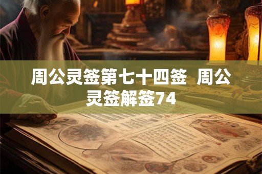 周公灵签第七十四签 周公灵签解签74 周公灵签第七十四签 周公灵签解签74