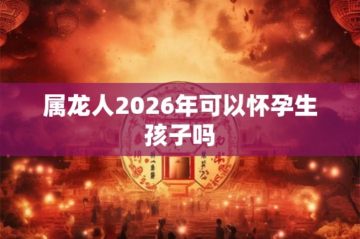 属龙人2026年可以怀孕生孩子吗