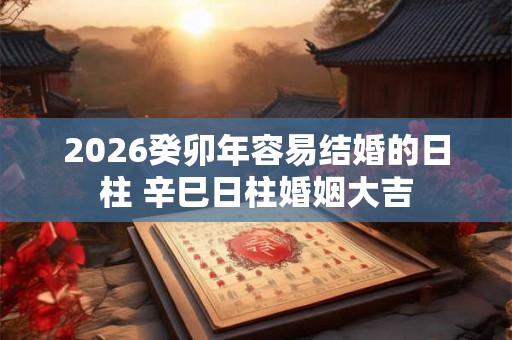 2026癸卯年容易结婚的日柱 辛巳日柱婚姻大吉