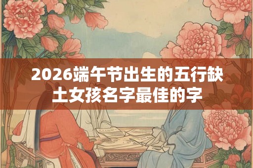 2026端午节出生的五行缺土女孩名字最佳的字