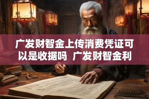 广发财智金上传消费凭证可以是收据吗 广发财智金利息高吗 广发财智金上传消费凭证可以是收据吗 广发财智金利息高吗