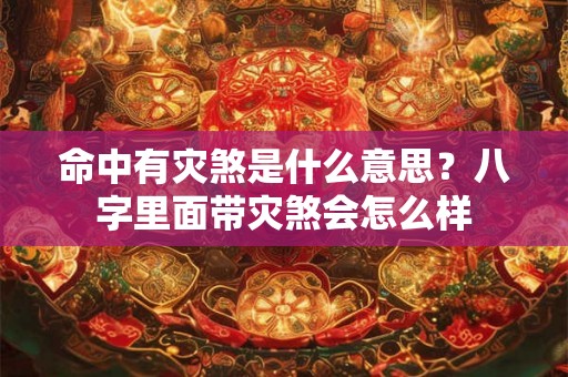 命中有灾煞是什么意思？八字里面带灾煞会怎么样