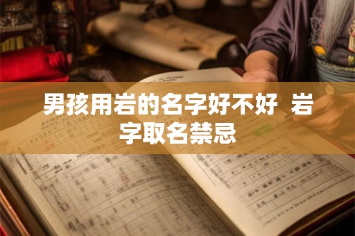 男孩用岩的名字好不好 岩字取名禁忌 男孩用岩的名字好不好 岩字取名禁忌