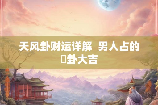天风卦财运详解  男人占的姤卦大吉