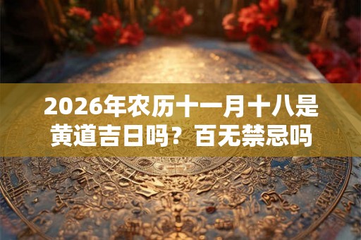 2026年农历十一月十八是黄道吉日吗？百无禁忌吗