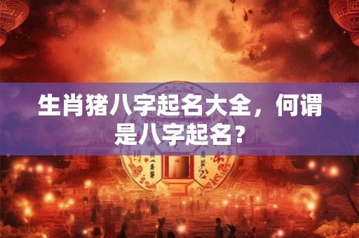 生肖猪八字起名大全，何谓是八字起名？