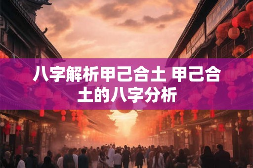 八字解析甲己合土 甲己合土的八字分析