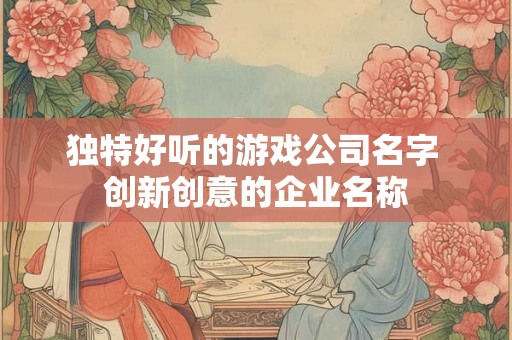 独特好听的游戏公司名字 创新创意的企业名称