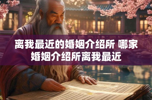 离我最近的婚姻介绍所 哪家婚姻介绍所离我最近