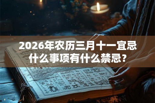 2026年农历三月十一宜忌什么事项有什么禁忌? 2026年农历三月十一宜忌什么事项有什么禁忌?