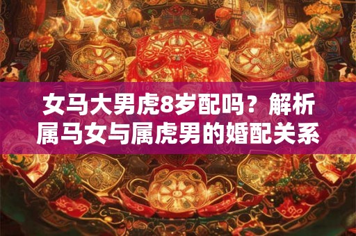 女马大男虎8岁配吗？解析属马女与属虎男的婚配关系