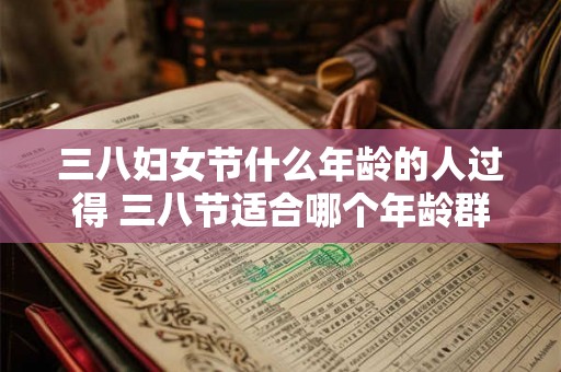 三八妇女节什么年龄的人过得 三八节适合哪个年龄群庆祝 三八妇女节什么年龄的人过得 三八节适合哪个年龄群庆祝