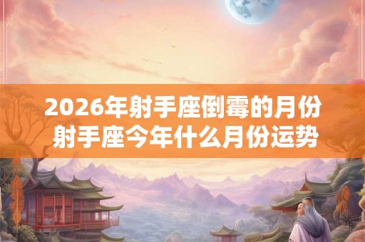2026年射手座倒霉的月份 射手座今年什么月份运势最差