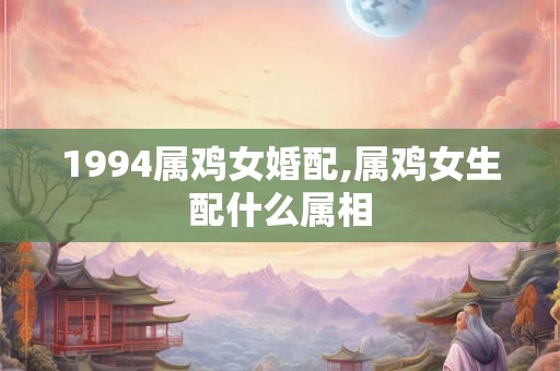 1994属鸡女婚配,属鸡女生配什么属相