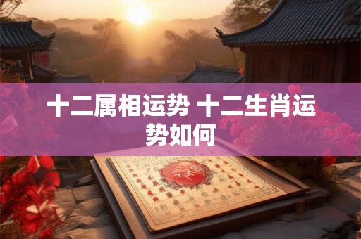 十二属相运势 十二生肖运势如何