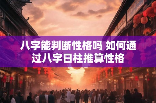 八字能判断性格吗 如何通过八字日柱推算性格